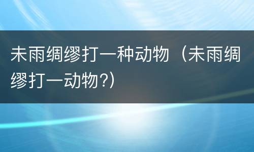 未雨绸缪打一种动物（未雨绸缪打一动物?）