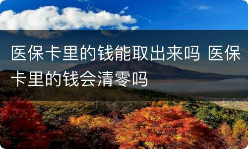 医保卡里的钱能取出来吗 医保卡里的钱会清零吗