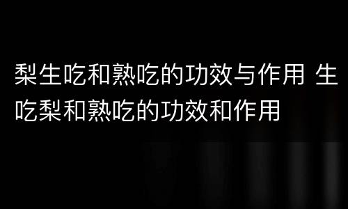 梨生吃和熟吃的功效与作用 生吃梨和熟吃的功效和作用