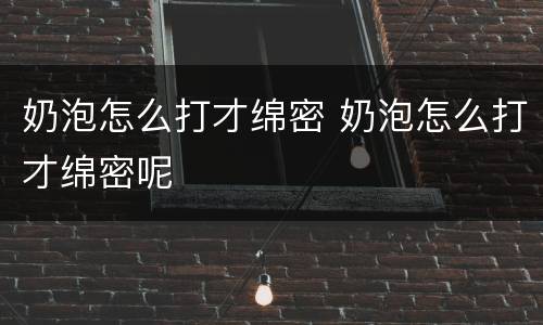 奶泡怎么打才绵密 奶泡怎么打才绵密呢