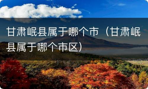 甘肃岷县属于哪个市（甘肃岷县属于哪个市区）