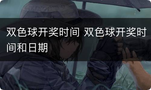 双色球开奖时间 双色球开奖时间和日期