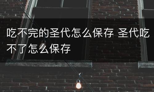 吃不完的圣代怎么保存 圣代吃不了怎么保存