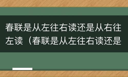 春联是从左往右读还是从右往左读（春联是从左往右读还是从右往左读?）