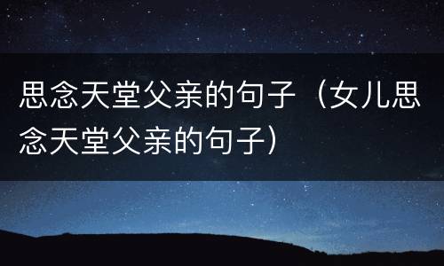 思念天堂父亲的句子（女儿思念天堂父亲的句子）