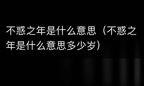不惑之年是什么意思（不惑之年是什么意思多少岁）