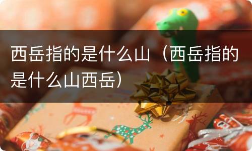 西岳指的是什么山（西岳指的是什么山西岳）