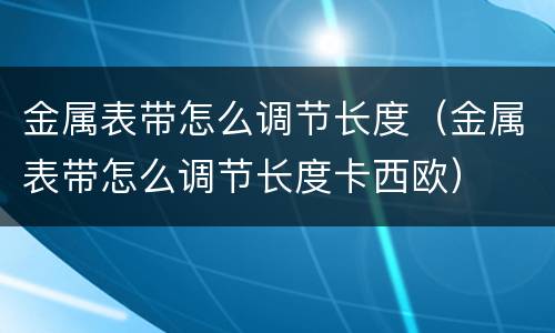 金属表带怎么调节长度（金属表带怎么调节长度卡西欧）