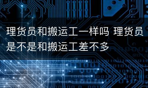 理货员和搬运工一样吗 理货员是不是和搬运工差不多