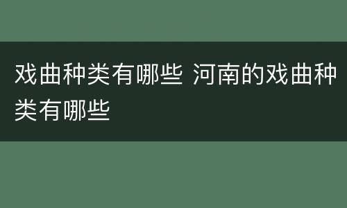 戏曲种类有哪些 河南的戏曲种类有哪些