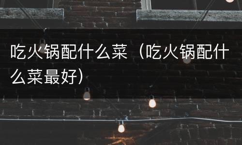 吃火锅配什么菜（吃火锅配什么菜最好）