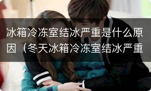 冰箱冷冻室结冰严重是什么原因（冬天冰箱冷冻室结冰严重是什么原因）