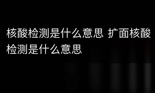 核酸检测是什么意思 扩面核酸检测是什么意思