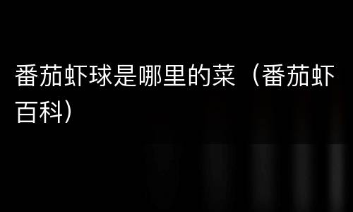 番茄虾球是哪里的菜（番茄虾百科）