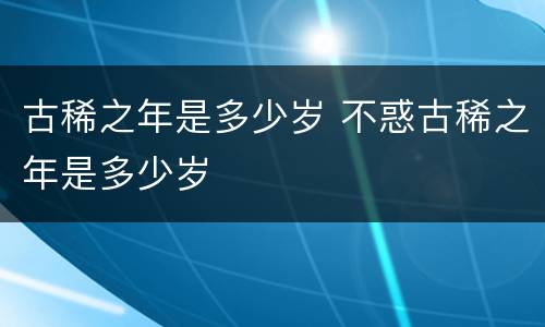 古稀之年是多少岁 不惑古稀之年是多少岁