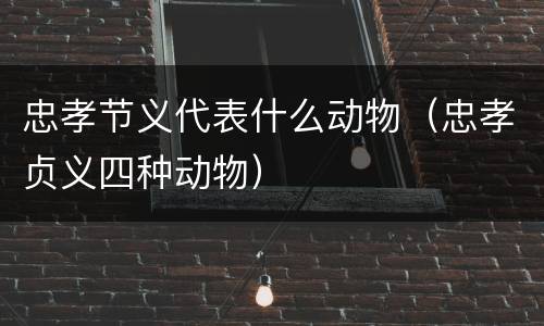 忠孝节义代表什么动物（忠孝贞义四种动物）