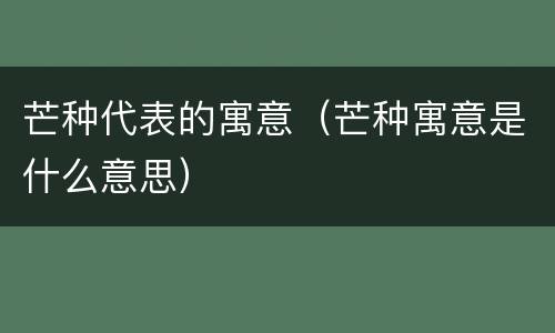 芒种代表的寓意（芒种寓意是什么意思）