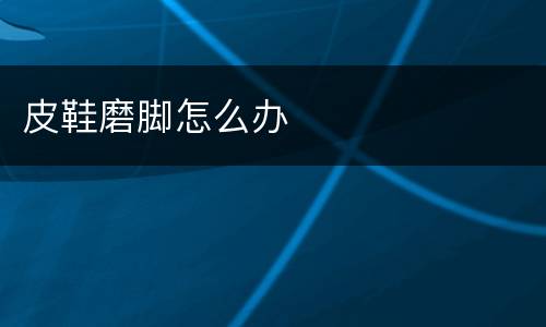 皮鞋磨脚怎么办