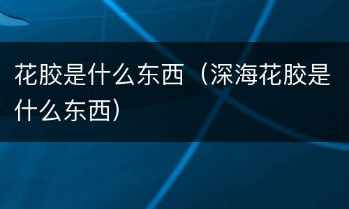 花胶是什么东西（深海花胶是什么东西）