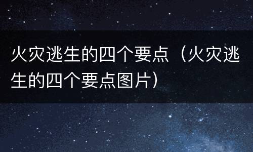 火灾逃生的四个要点（火灾逃生的四个要点图片）