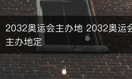 2032奥运会主办地 2032奥运会主办地定