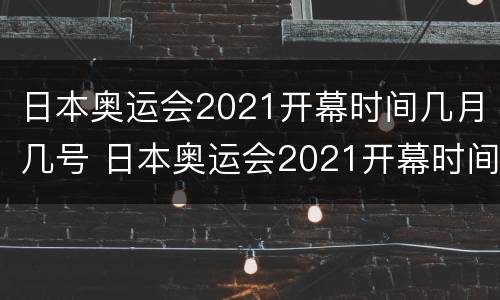 日本奥运会2021开幕时间几月几号 日本奥运会2021开幕时间几月几号北京时间
