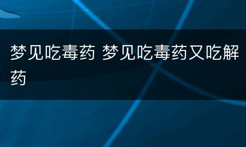 梦见吃毒药 梦见吃毒药又吃解药