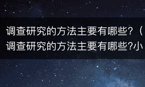 调查研究的方法主要有哪些?（调查研究的方法主要有哪些?小学六年级科学）