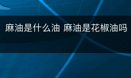 麻油是什么油 麻油是花椒油吗