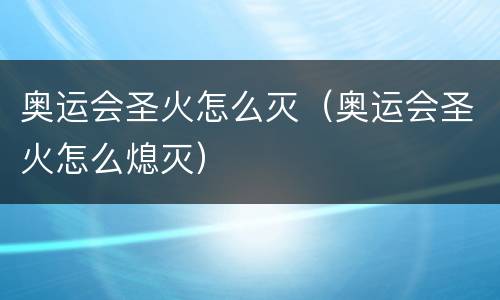 奥运会圣火怎么灭（奥运会圣火怎么熄灭）