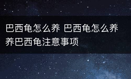 巴西龟怎么养 巴西龟怎么养 养巴西龟注意事项