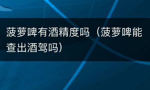 菠萝啤有酒精度吗（菠萝啤能查出酒驾吗）