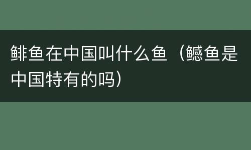 鲱鱼在中国叫什么鱼（鳡鱼是中国特有的吗）