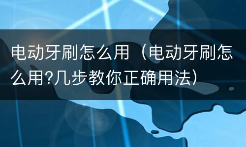 电动牙刷怎么用（电动牙刷怎么用?几步教你正确用法）