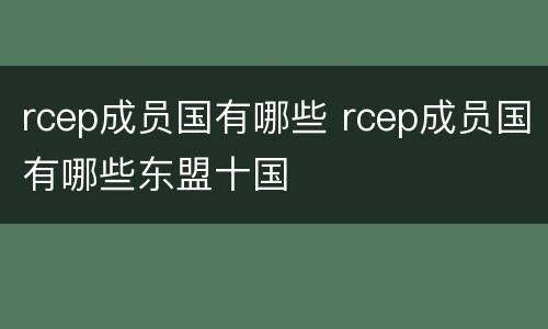 rcep成员国有哪些 rcep成员国有哪些东盟十国
