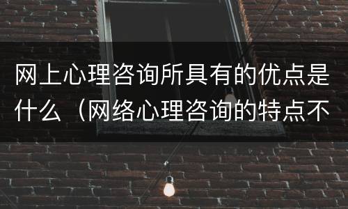 网上心理咨询所具有的优点是什么（网络心理咨询的特点不包括）