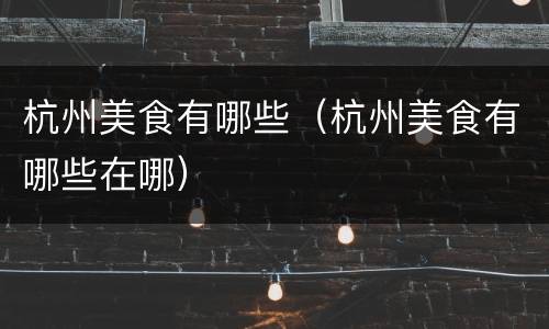 杭州美食有哪些（杭州美食有哪些在哪）
