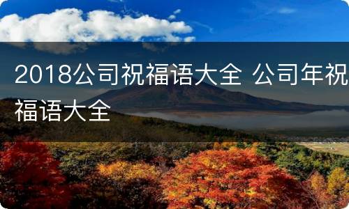 2018公司祝福语大全 公司年祝福语大全