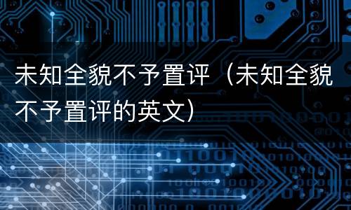 未知全貌不予置评（未知全貌不予置评的英文）