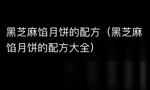 黑芝麻馅月饼的配方（黑芝麻馅月饼的配方大全）