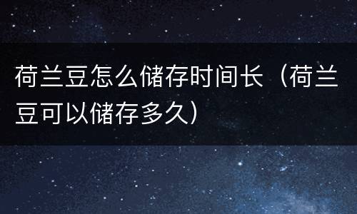 荷兰豆怎么储存时间长（荷兰豆可以储存多久）