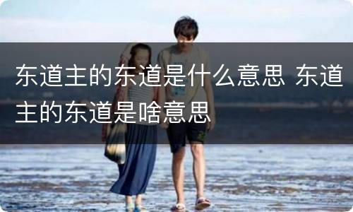 东道主的东道是什么意思 东道主的东道是啥意思