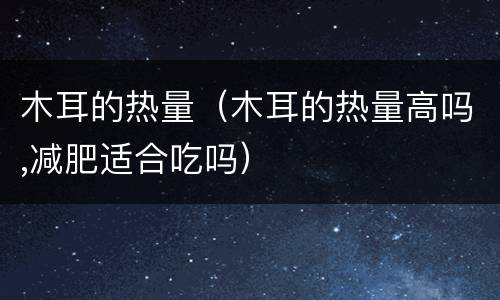 木耳的热量（木耳的热量高吗,减肥适合吃吗）