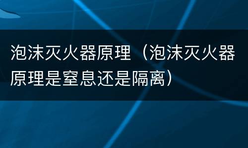 泡沫灭火器原理（泡沫灭火器原理是窒息还是隔离）