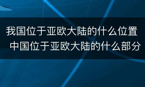 我国位于亚欧大陆的什么位置 中国位于亚欧大陆的什么部分
