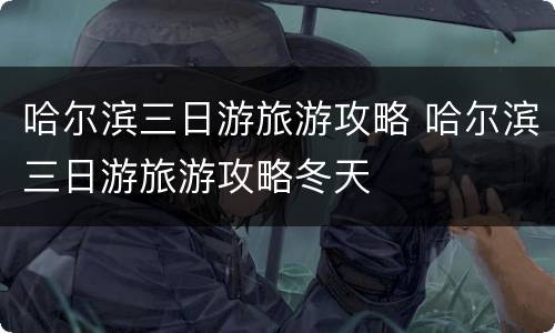 哈尔滨三日游旅游攻略 哈尔滨三日游旅游攻略冬天