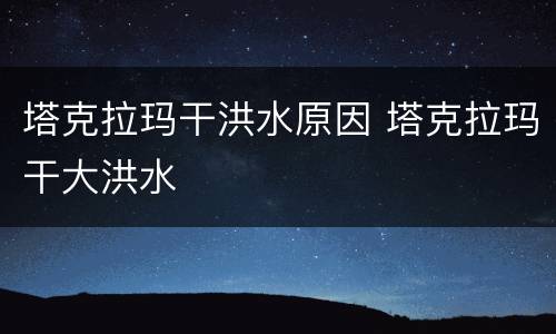 塔克拉玛干洪水原因 塔克拉玛干大洪水