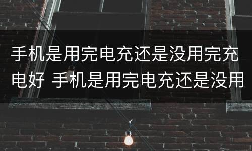 手机是用完电充还是没用完充电好 手机是用完电充还是没用完充电好呢