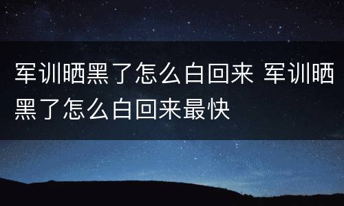 军训晒黑了怎么白回来 军训晒黑了怎么白回来最快