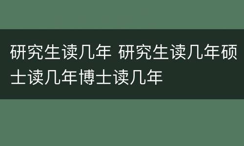 研究生读几年 研究生读几年硕士读几年博士读几年